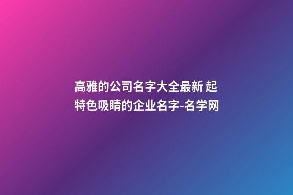 高雅的公司名字大全最新 起特色吸睛的企业名字-名学网-第1张-公司起名-玄机派